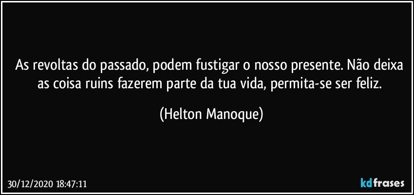 As revoltas do passado, podem fustigar o nosso presente. Não deixa as coisa ruins fazerem parte da tua vida, permita-se ser feliz. (Helton Manoque)