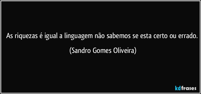 As riquezas é igual a linguagem não sabemos se esta certo ou errado. (Sandro Gomes Oliveira)