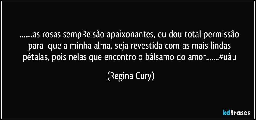 ...as rosas  sempRe  são  apaixonantes, eu dou total   permissão  para     que a  minha alma, seja revestida   com  as  mais lindas pétalas,  pois nelas  que encontro  o bálsamo do amor...#uáu (Regina Cury)