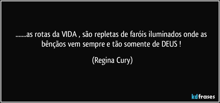 ...as rotas da VIDA , são repletas   de faróis  iluminados  onde as bênçãos vem  sempre  e tão somente   de  DEUS ! (Regina Cury)