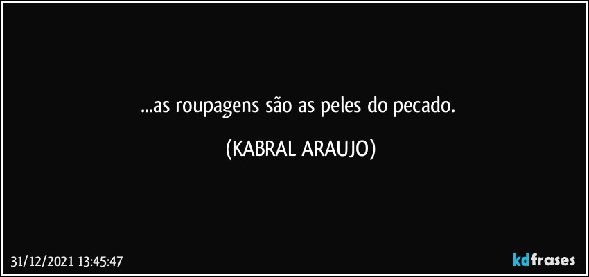 ...as roupagens são as peles do pecado. (KABRAL ARAUJO)