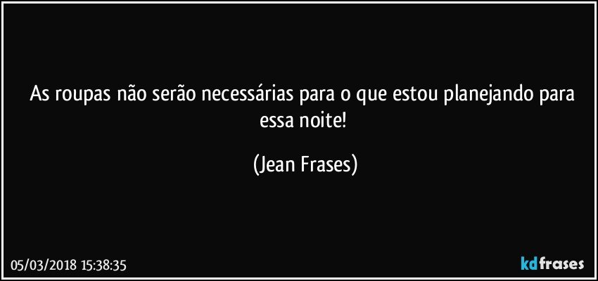 As roupas não serão necessárias para o que estou planejando para essa noite! (Jean Frases)