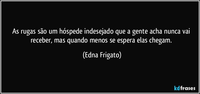 As rugas são um hóspede indesejado que a gente acha nunca vai receber, mas quando menos se espera elas chegam. (Edna Frigato)