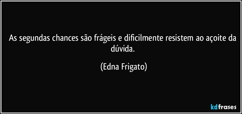 As segundas chances são frágeis e dificilmente resistem ao açoite da dúvida. (Edna Frigato)