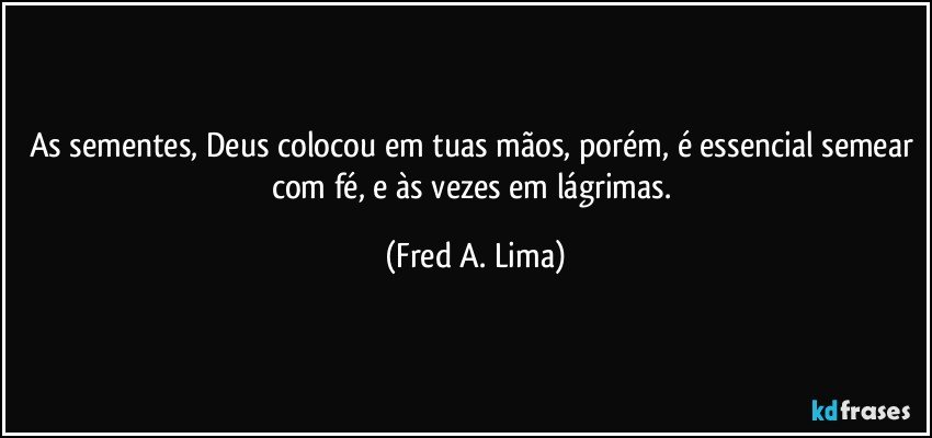 As sementes, Deus colocou em tuas mãos, porém, é essencial semear com fé, e às vezes em lágrimas. (Fred A. Lima)