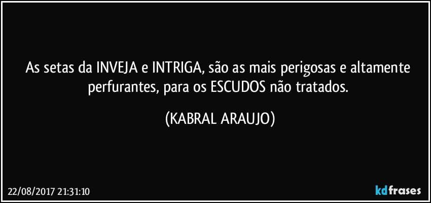 As setas da INVEJA e INTRIGA, são as mais perigosas e altamente perfurantes, para os ESCUDOS não tratados. (KABRAL ARAUJO)