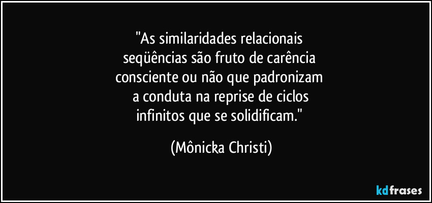 "As similaridades relacionais 
seqüências são fruto de carência 
consciente ou não que padronizam 
a conduta na reprise de ciclos
infinitos que se solidificam." (Mônicka Christi)