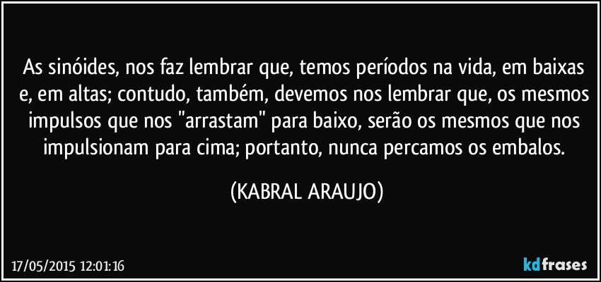 As sinóides, nos faz lembrar que, temos períodos na vida, em baixas e, em altas; contudo, também, devemos nos lembrar que, os mesmos impulsos que nos "arrastam" para baixo, serão os mesmos que nos impulsionam para cima; portanto, nunca percamos os embalos. (KABRAL ARAUJO)