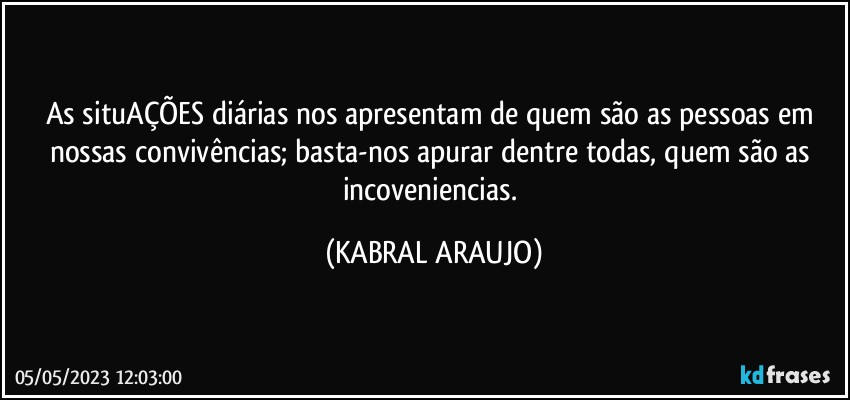 As situAÇÕES diárias nos apresentam de quem são as pessoas em nossas convivências; basta-nos apurar dentre todas, quem são as incoveniencias. (KABRAL ARAUJO)