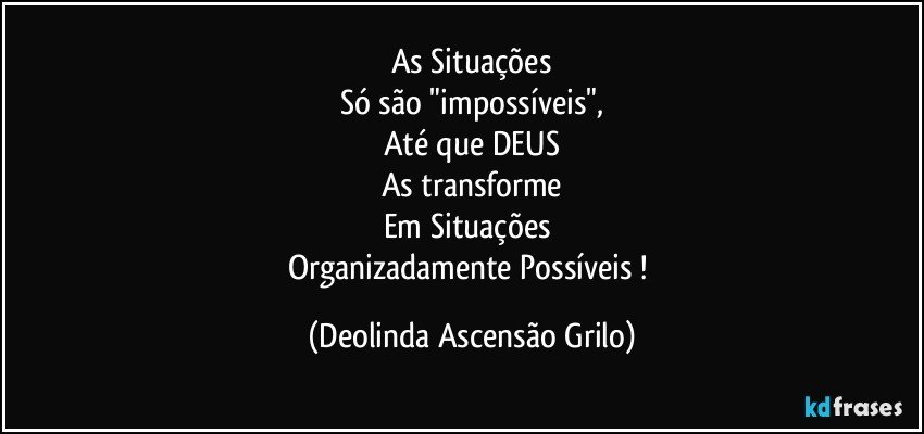 As Situações
Só são "impossíveis",
Até que DEUS
As transforme
Em Situações 
Organizadamente Possíveis ! (Deolinda Ascensão Grilo)