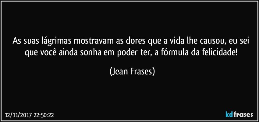 As suas lágrimas mostravam as dores que a vida lhe causou, eu sei que você ainda sonha em poder ter, a fórmula da felicidade! (Jean Frases)