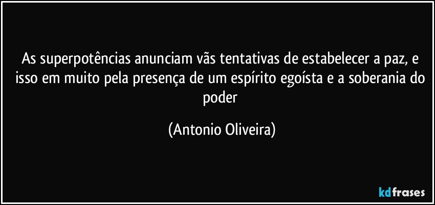 As superpotências anunciam vãs tentativas de estabelecer a paz, e isso em muito pela presença de um espírito egoísta e a soberania do poder (Antonio Oliveira)