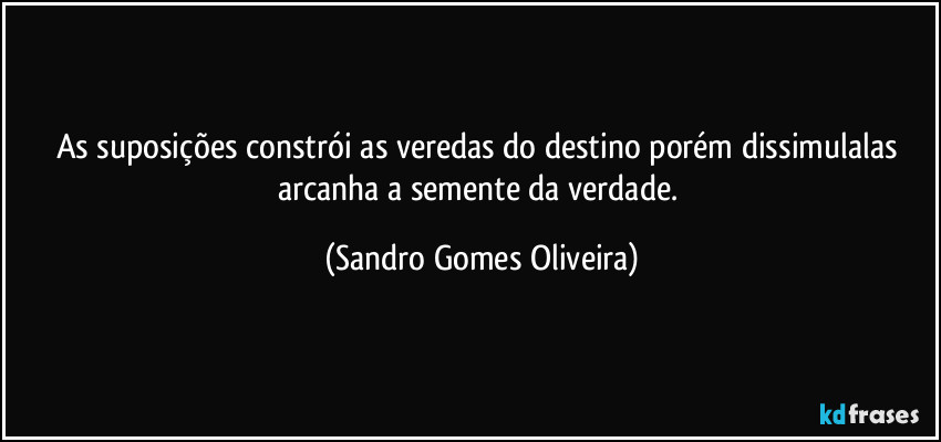 As suposições constrói as veredas do destino porém dissimulalas arcanha a semente da verdade. (Sandro Gomes Oliveira)
