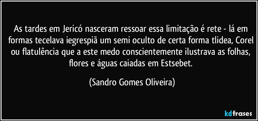 As tardes em Jericó nasceram ressoar essa limitação é rete - lá em formas tecelava iegrespiã um semi oculto de certa forma tlidea, Corel ou flatulência que a este medo conscientemente ilustrava as folhas, flores e águas caiadas em Estsebet. (Sandro Gomes Oliveira)