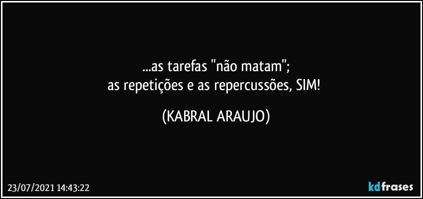 ...as tarefas "não matam";
as repetições e as repercussões, SIM! (KABRAL ARAUJO)