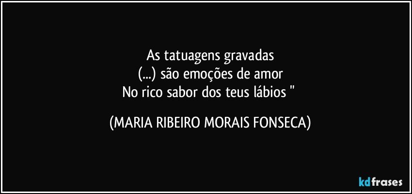 As tatuagens gravadas
(...) são emoções de amor
No rico sabor dos teus lábios " (MARIA RIBEIRO MORAIS FONSECA)