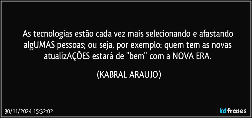 As tecnologias estão cada vez mais selecionando e afastando algUMAS pessoas; ou seja, por exemplo: quem tem as novas atualizAÇÕES estará de "bem" com a NOVA ERA. (KABRAL ARAUJO)