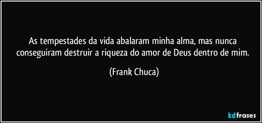 As tempestades da vida abalaram minha alma, mas nunca conseguiram destruir a riqueza do amor de Deus dentro de mim. (Frank Chuca)