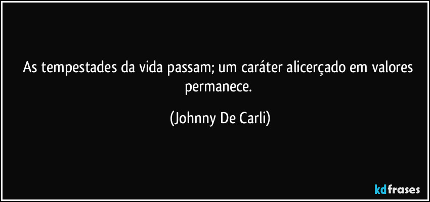 As tempestades da vida passam; um caráter alicerçado em valores permanece. (Johnny De Carli)