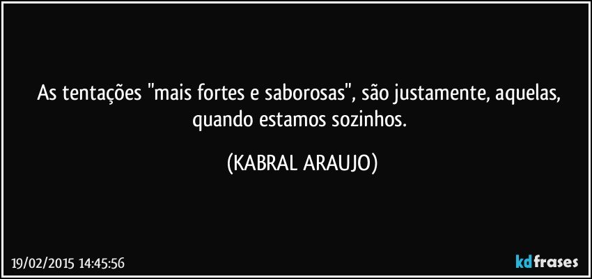 As tentações "mais fortes e saborosas", são justamente, aquelas, quando estamos sozinhos. (KABRAL ARAUJO)