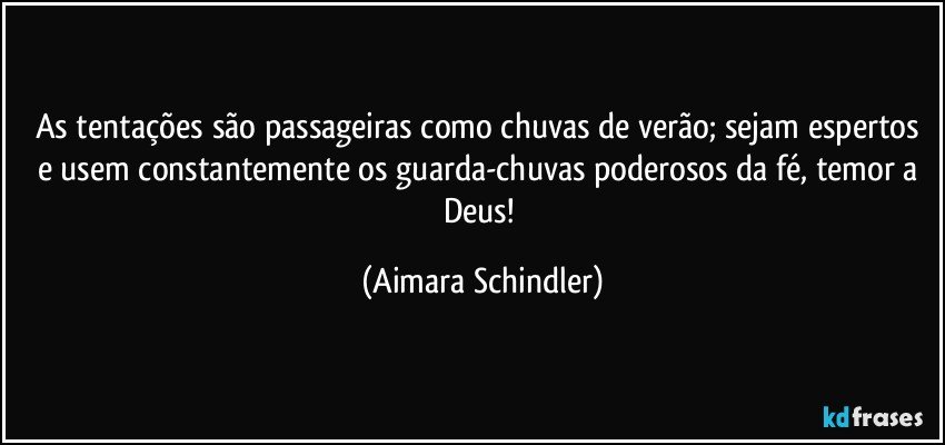 As tentações são passageiras como chuvas de verão; sejam espertos e usem constantemente os guarda-chuvas poderosos da fé, temor a Deus! (Aimara Schindler)