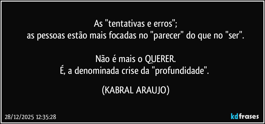 As "tentativas e erros";
as pessoas estão mais focadas no "parecer" do que no "ser".

Não é mais o QUERER.
É, a denominada crise da "profundidade". (KABRAL ARAUJO)