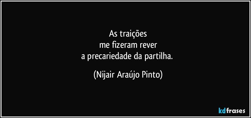 As traições
me fizeram rever
a precariedade da partilha. (Nijair Araújo Pinto)