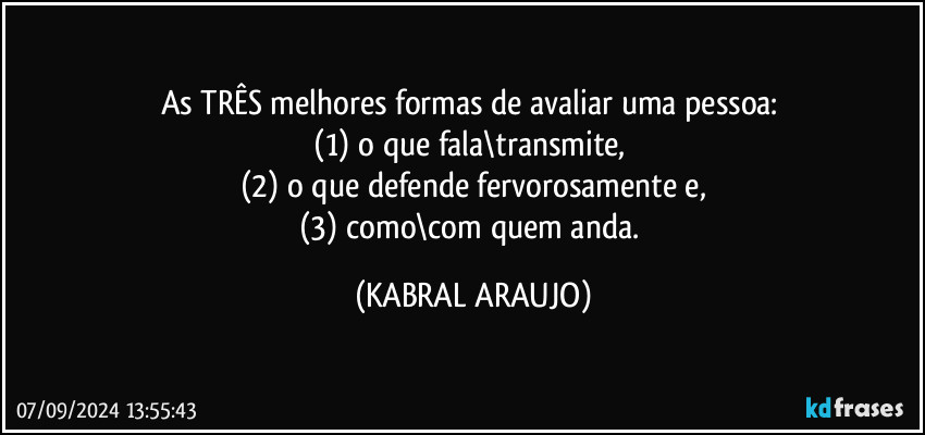 As TRÊS melhores formas de avaliar uma pessoa: 
(1) o que fala\transmite, 
(2) o que defende fervorosamente e,
(3) como\com quem anda. (KABRAL ARAUJO)