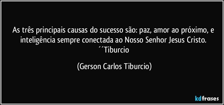 As três principais causas do sucesso são: paz, amor ao próximo, e inteligência sempre conectada ao Nosso Senhor Jesus Cristo. ´´Tiburcio (Gerson Carlos Tiburcio)