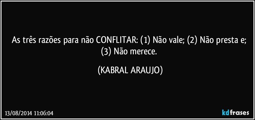 As três razões para não CONFLITAR: (1) Não vale; (2) Não presta e; (3) Não merece. (KABRAL ARAUJO)