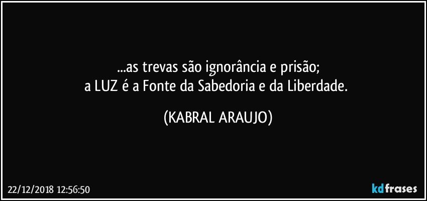 ...as trevas são ignorância e prisão;
a LUZ é a Fonte da Sabedoria e da Liberdade. (KABRAL ARAUJO)