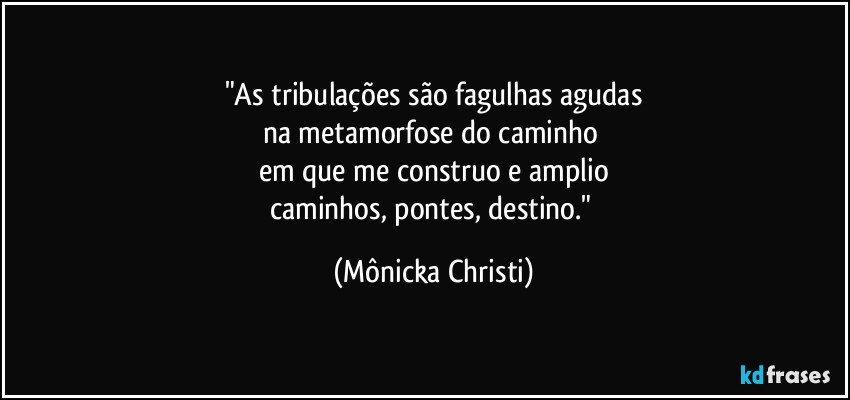 "As tribulações são fagulhas agudas
na metamorfose do caminho 
em que me construo e amplio
caminhos, pontes, destino." (Mônicka Christi)