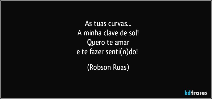 As tuas curvas...
A minha clave de sol!
Quero te amar
e te fazer senti(n)do! (Robson Ruas)