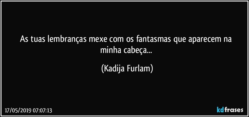 As tuas lembranças  mexe com os fantasmas que aparecem na minha cabeça... (Kadija Furlam)