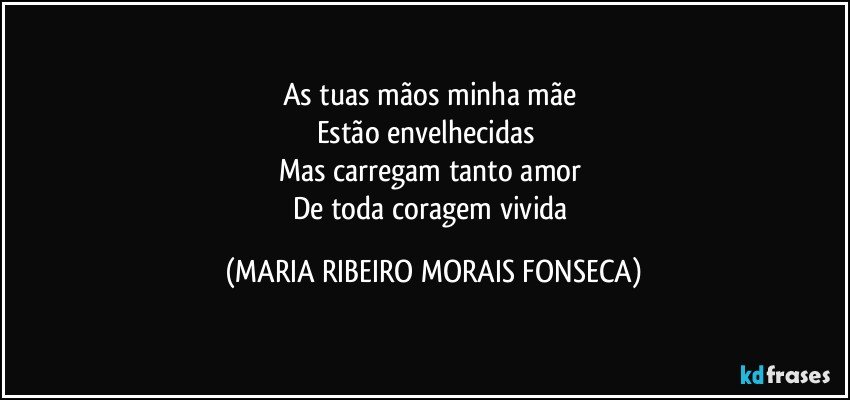 As tuas mãos minha mãe 
Estão envelhecidas ❤
Mas carregam tanto amor 
De toda coragem vivida (MARIA RIBEIRO MORAIS FONSECA)