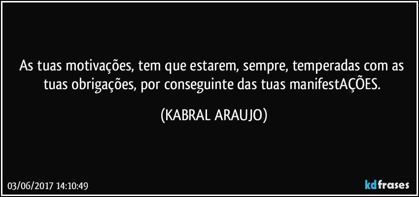 As tuas motivações, tem que estarem, sempre, temperadas com as tuas obrigações, por conseguinte das tuas manifestAÇÕES. (KABRAL ARAUJO)