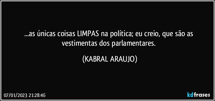 ...as únicas coisas LIMPAS na política; eu creio, que são as vestimentas dos parlamentares. (KABRAL ARAUJO)