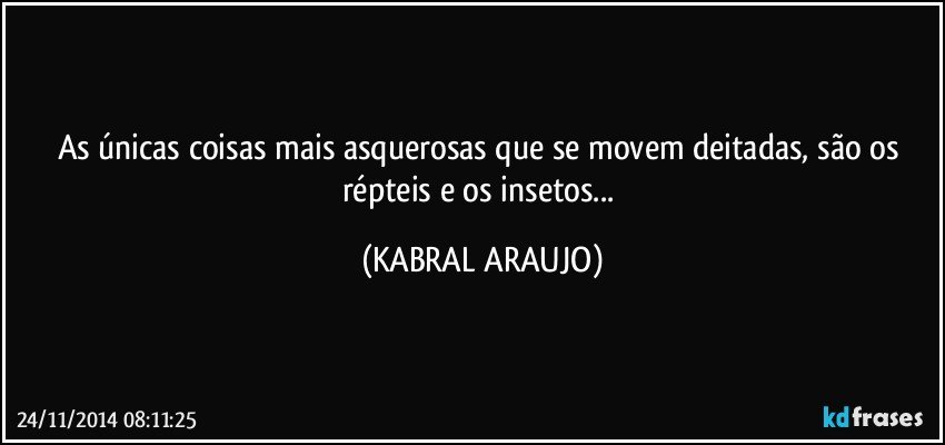 As únicas coisas mais asquerosas que se movem deitadas, são os répteis e os insetos... (KABRAL ARAUJO)