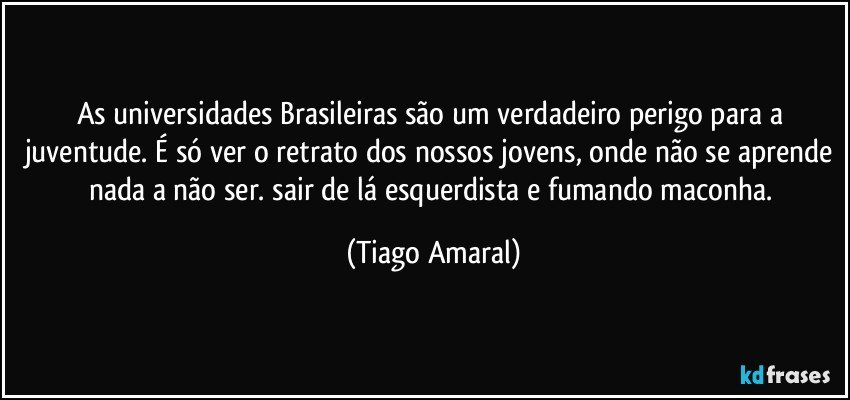 As universidades Brasileiras são um verdadeiro perigo para a juventude. É só ver o retrato dos nossos jovens, onde não se aprende nada a não ser. sair de lá esquerdista e fumando maconha. (Tiago Amaral)