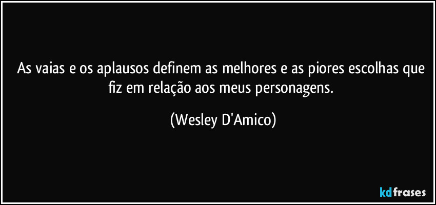As vaias e os aplausos definem as melhores e as piores escolhas que fiz em relação aos meus personagens. (Wesley D'Amico)