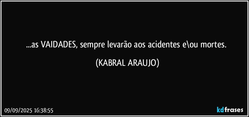 ...as VAIDADES, sempre levarão aos acidentes e\ou mortes. (KABRAL ARAUJO)