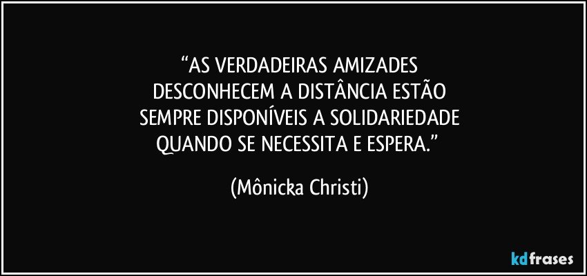 “AS VERDADEIRAS AMIZADES
DESCONHECEM A DISTÂNCIA ESTÃO
SEMPRE DISPONÍVEIS A SOLIDARIEDADE
QUANDO SE NECESSITA E ESPERA.” (Mônicka Christi)