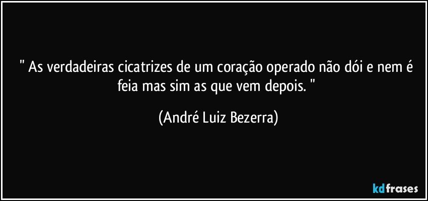 " As verdadeiras cicatrizes de um coração operado não dói e nem é feia mas sim as que vem depois. " (André Luiz Bezerra)