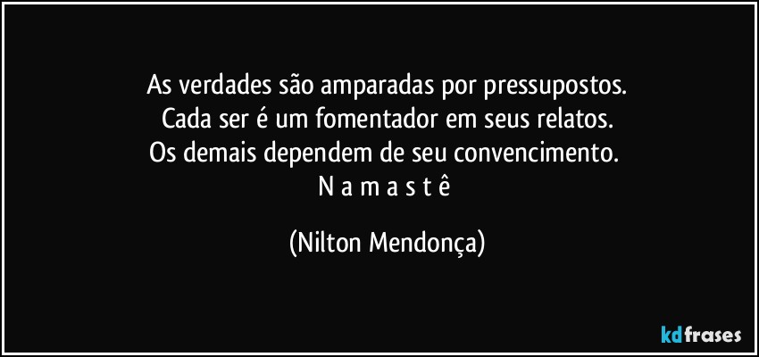 As verdades são amparadas por pressupostos.
Cada ser é um fomentador em seus relatos.
Os demais dependem de seu convencimento. 
N a m a s t ê (Nilton Mendonça)