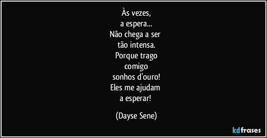 Às vezes,
a espera...
Não chega a ser 
tão intensa.
Porque trago
comigo
sonhos d'ouro!
Eles me ajudam 
a esperar! (Dayse Sene)