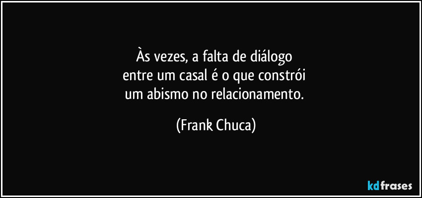 Às vezes, a falta de diálogo 
entre um casal é o que constrói 
um abismo no relacionamento. (Frank Chuca)