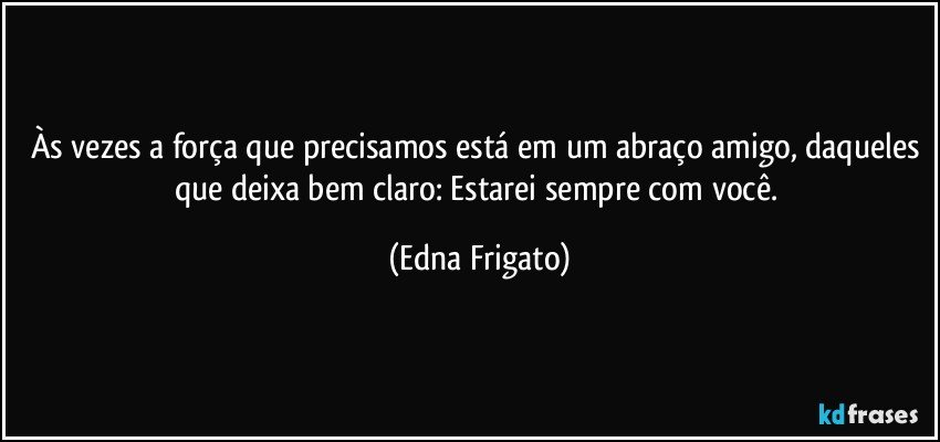 Às vezes a força que precisamos está em um abraço amigo, daqueles que deixa bem claro: Estarei sempre com você. (Edna Frigato)