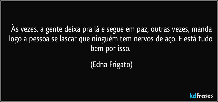 ⁠Às vezes, a gente deixa pra lá e segue em paz, outras vezes, manda logo a pessoa se lascar que ninguém tem nervos de aço. E está tudo bem por isso. (Edna Frigato)