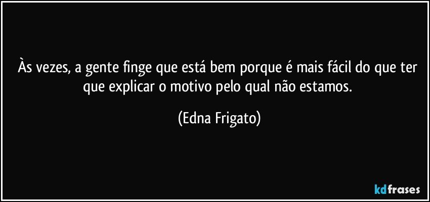 Às vezes, a gente finge que está bem porque é mais fácil do que ter que explicar o motivo pelo qual não estamos. (Edna Frigato)