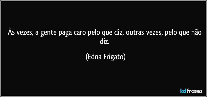 Às vezes, a gente paga caro pelo que diz, outras vezes, pelo que não diz. (Edna Frigato)